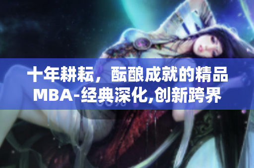 十年耕耘，醞釀成就的精品MBA-經(jīng)典深化,創(chuàng)新跨界