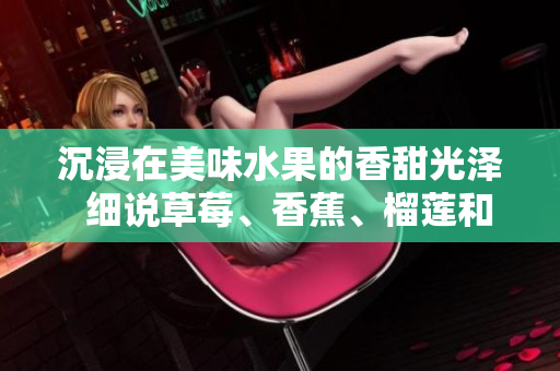 沉浸在美味水果的香甜光澤  細(xì)說草莓、香蕉、榴蓮和絲瓜的營養(yǎng)益處及食用年齡限制