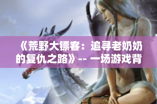 《荒野大鏢客：追尋老奶奶的復(fù)仇之路》-- 一場游戲背后的真實故事