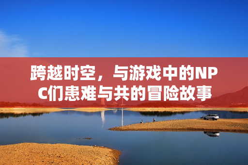 跨越時空，與游戲中的NPC們患難與共的冒險故事