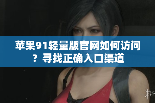 蘋果91輕量版官網(wǎng)如何訪問？尋找正確入口渠道