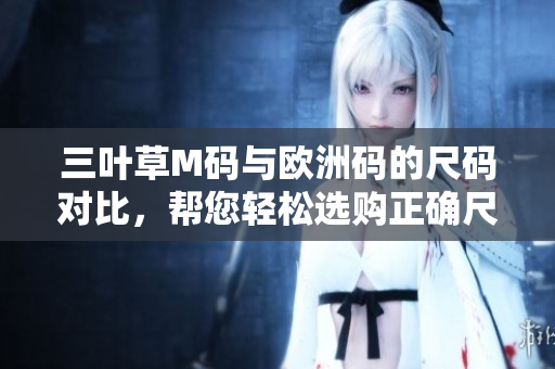 三葉草M碼與歐洲碼的尺碼對(duì)比，幫您輕松選購(gòu)正確尺碼