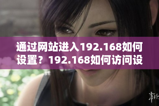 通過(guò)網(wǎng)站進(jìn)入192.168如何設(shè)置？192.168如何訪問(wèn)設(shè)置界面？
