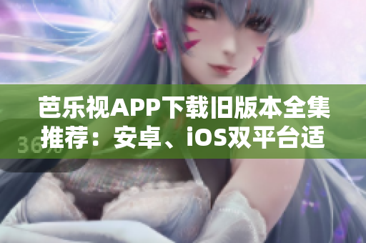 芭樂(lè)視APP下載舊版本全集推薦：安卓、iOS雙平臺(tái)適用多版本，安全、穩(wěn)定的選擇