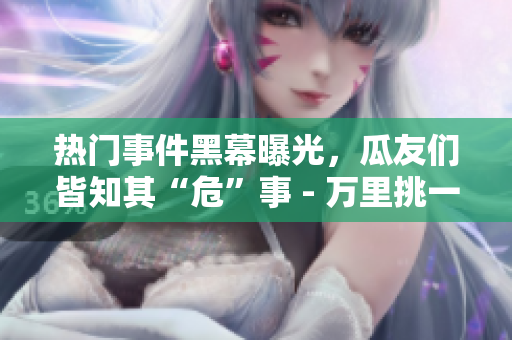 熱門事件黑幕曝光，瓜友們皆知其“?！笔?- 萬里挑一的吃瓜族沒滿足！