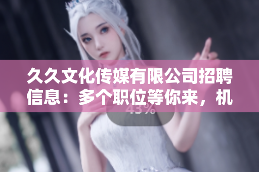 久久文化傳媒有限公司招聘信息：多個(gè)職位等你來，機(jī)會難得，期待你的加入！