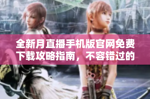 全新月直播手機(jī)版官網(wǎng)免費(fèi)下載攻略指南，不容錯(cuò)過的完整指南