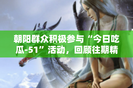 朝陽群眾積極參與“今日吃瓜-51”活動，回顧往期精彩瞬間