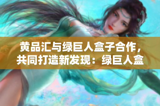 黃品匯與綠巨人盒子合作，共同打造新發(fā)現(xiàn)：綠巨人盒子登場啦!