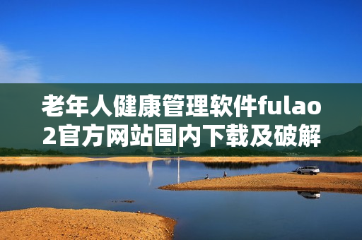 老年人健康管理軟件fulao2官方網(wǎng)站國內(nèi)下載及破解方法詳解