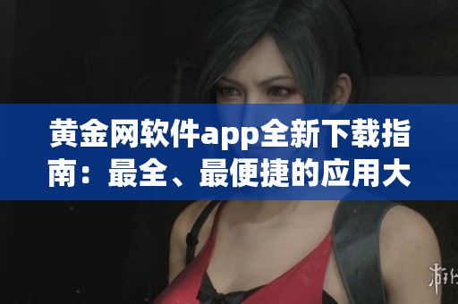 黃金網(wǎng)軟件app全新下載指南：最全、最便捷的應(yīng)用大合集