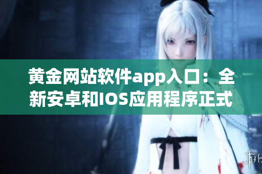 黃金網(wǎng)站軟件app入口：全新安卓和IOS應(yīng)用程序正式上線，搶先體驗(yàn)最新功能和優(yōu)勢