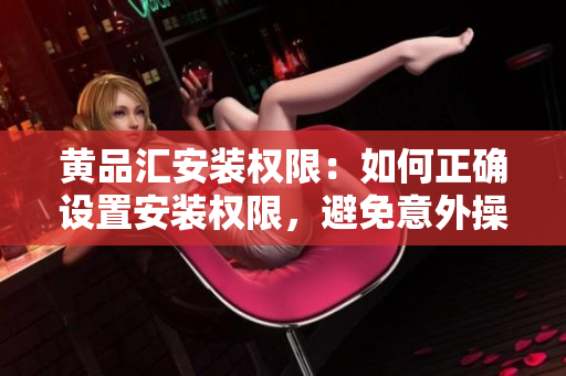 黃品匯安裝權(quán)限：如何正確設(shè)置安裝權(quán)限，避免意外操作？