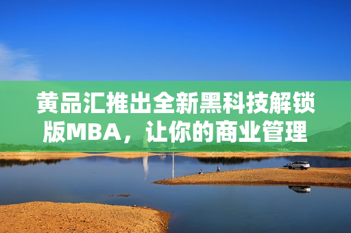 黃品匯推出全新黑科技解鎖版MBA，讓你的商業(yè)管理更加高效省力