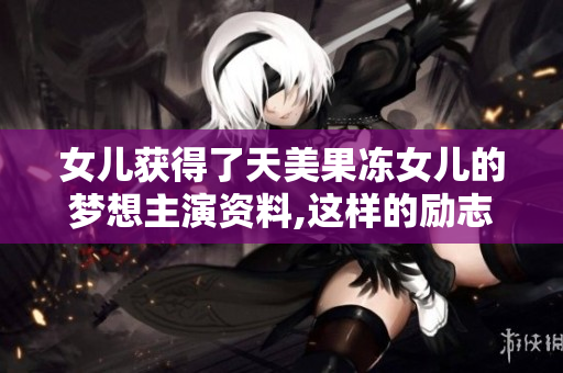 女兒獲得了天美果凍女兒的夢(mèng)想主演資料,這樣的勵(lì)志故事值得講述