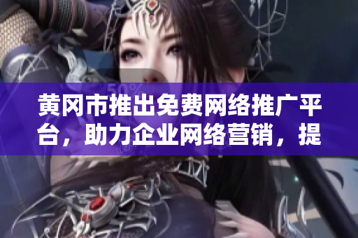黃岡市推出免費(fèi)網(wǎng)絡(luò)推廣平臺(tái)，助力企業(yè)網(wǎng)絡(luò)營(yíng)銷，提升品牌影響力