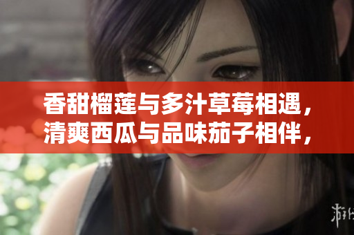 香甜榴蓮與多汁草莓相遇，清爽西瓜與品味茄子相伴，歡快黃瓜加入，新鮮多元的風(fēng)味交融共舞