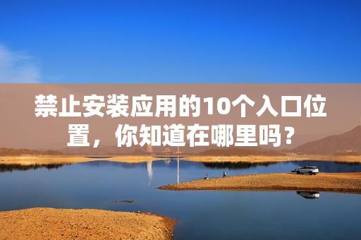 禁止安裝應(yīng)用的10個(gè)入口位置，你知道在哪里嗎？