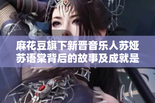 麻花豆旗下新晉音樂人蘇婭蘇語棠背后的故事及成就是什么？