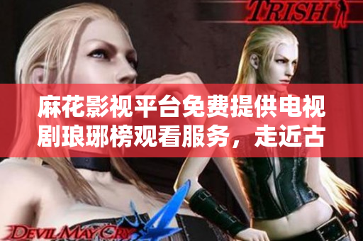 麻花影視平臺免費提供電視劇瑯琊榜觀看服務(wù)，走近古裝劇的精致之美