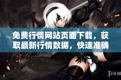 免費行情網(wǎng)站頁面下載，獲取最新行情數(shù)據(jù)，快速準(zhǔn)確獲取行情資訊