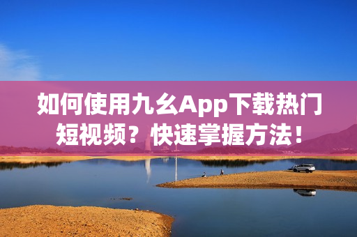 如何使用九幺App下載熱門短視頻？快速掌握方法！