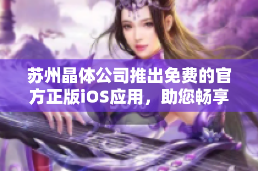 蘇州晶體公司推出免費(fèi)的官方正版iOS應(yīng)用，助您暢享晶瑩世界