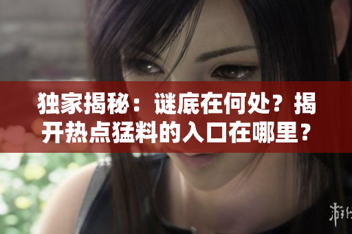 獨(dú)家揭秘：謎底在何處？揭開(kāi)熱點(diǎn)猛料的入口在哪里？