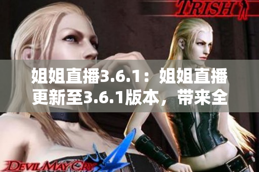 姐姐直播3.6.1：姐姐直播更新至3.6.1版本，帶來(lái)全新內(nèi)容