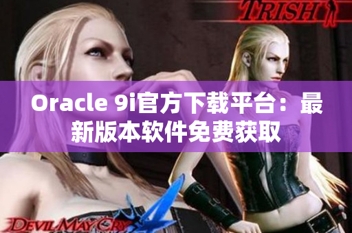 Oracle 9i官方下載平臺(tái)：最新版本軟件免費(fèi)獲取