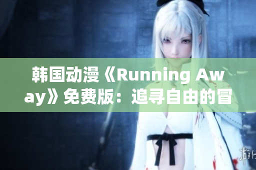 韓國動漫《Running Away》免費(fèi)版：追尋自由的冒險旅程