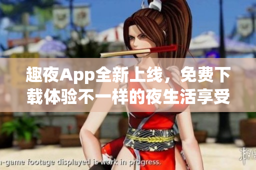趣夜App全新上線，免費(fèi)下載體驗(yàn)不一樣的夜生活享受