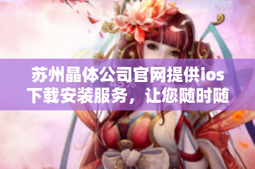 蘇州晶體公司官網(wǎng)提供ios下載安裝服務(wù)，讓您隨時(shí)隨地暢享晶瑩視界