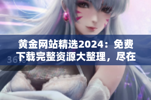 黃金網(wǎng)站精選2024：免費下載完整資源大整理，盡在這里