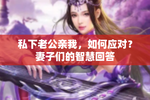 私下老公親我，如何應(yīng)對(duì)？妻子們的智慧回答