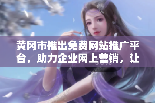 黃岡市推出免費(fèi)網(wǎng)站推廣平臺(tái)，助力企業(yè)網(wǎng)上營(yíng)銷，讓你的品牌飛起來