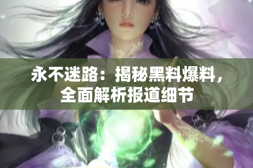 永不迷路：揭秘黑料爆料，全面解析報(bào)道細(xì)節(jié)