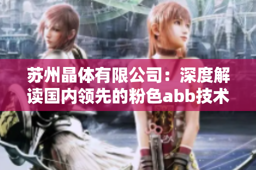 蘇州晶體有限公司：深度解讀國(guó)內(nèi)領(lǐng)先的粉色abb技術(shù)優(yōu)勢(shì)