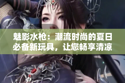 魅影水槍?zhuān)撼绷鲿r(shí)尚的夏日必備新玩具，讓您暢享清涼樂(lè)趣