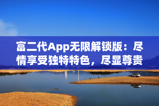 富二代App無(wú)限解鎖版：盡情享受獨(dú)特特色，盡顯尊貴身份
