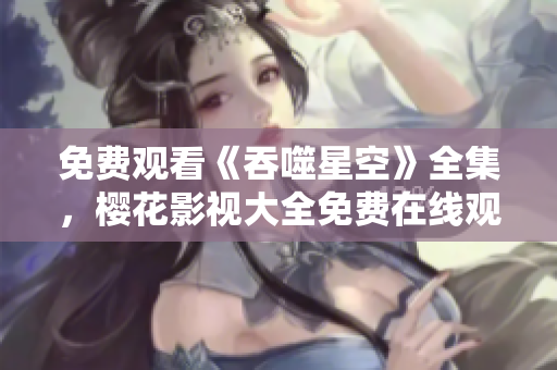 免費(fèi)觀看《吞噬星空》全集，櫻花影視大全免費(fèi)在線(xiàn)觀看更新，精彩內(nèi)容不容錯(cuò)過(guò)!