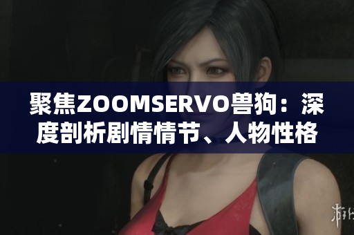 聚焦ZOOMSERVO獸狗：深度剖析劇情情節(jié)、人物性格與情感交織