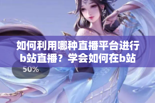 如何利用哪種直播平臺(tái)進(jìn)行b站直播？學(xué)會(huì)如何在b站上進(jìn)行直播的方法