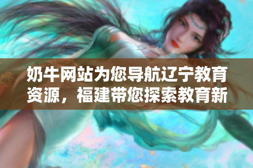 奶牛網(wǎng)站為您導(dǎo)航遼寧教育資源，福建帶您探索教育新世界