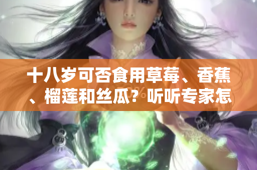 十八歲可否食用草莓、香蕉、榴蓮和絲瓜？聽聽專家怎么說