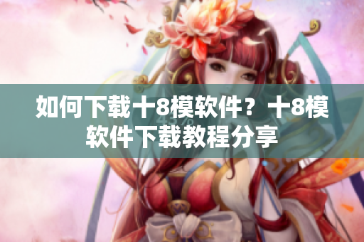 如何下載十8模軟件？十8模軟件下載教程分享