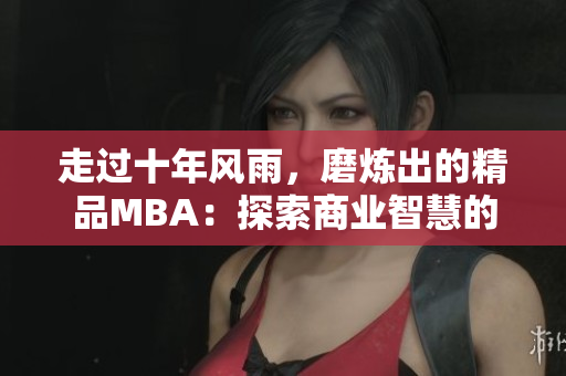 走過(guò)十年風(fēng)雨，磨煉出的精品MBA：探索商業(yè)智慧的道路