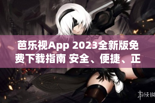 芭樂(lè)視App 2023全新版免費(fèi)下載指南 安全、便捷、正版下載方法大揭秘