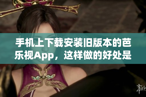 手機(jī)上下載安裝舊版本的芭樂(lè)視App，這樣做的好處是什么？