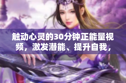 觸動心靈的30分鐘正能量視頻，激發(fā)潛能、提升自我，燃燒激情、夢想成真